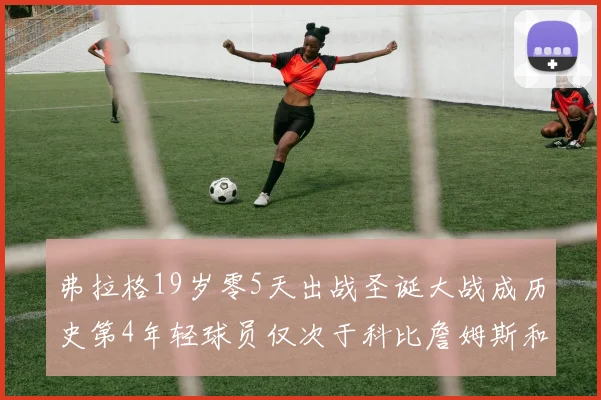 弗拉格19岁零5天出战圣诞大战成历史第4年轻球员仅次于科比詹姆斯和威洛比