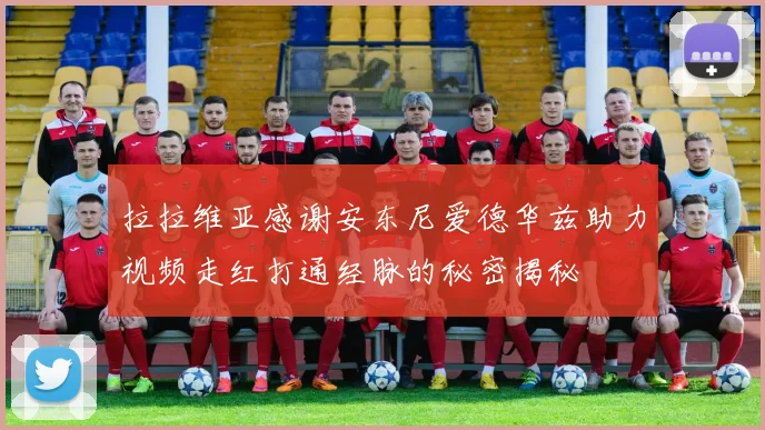 拉拉维亚感谢安东尼爱德华兹助力视频走红打通经脉的秘密揭秘