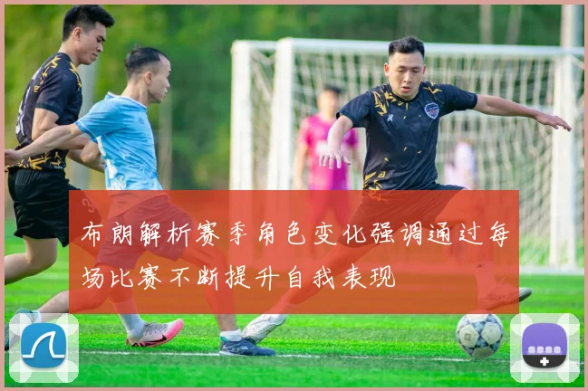 布朗解析赛季角色变化强调通过每场比赛不断提升自我表现