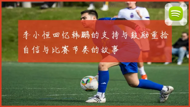 李小恒回忆韩鹏的支持与鼓励重拾自信与比赛节奏的故事
