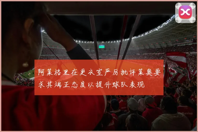 阿莱格里在更衣室严厉批评莱奥要求其端正态度以提升球队表现