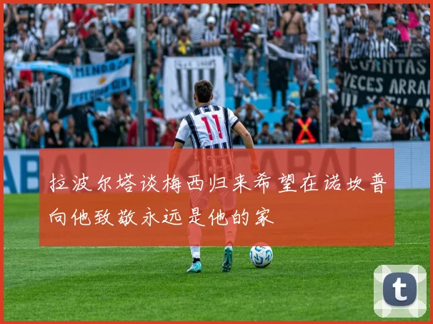 拉波尔塔谈梅西归来希望在诺坎普向他致敬永远是他的家