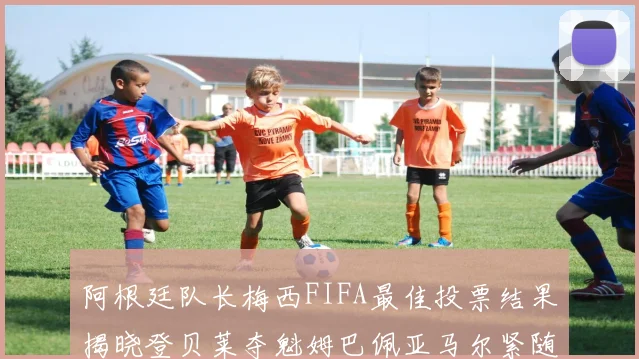 阿根廷队长梅西FIFA最佳投票结果揭晓登贝莱夺魁姆巴佩亚马尔紧随其后