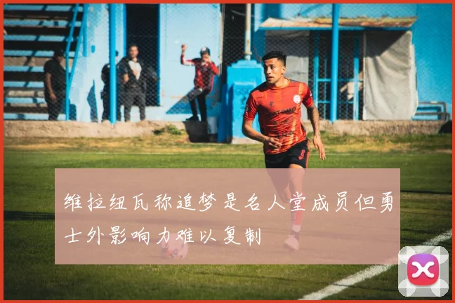 维拉纽瓦称追梦是名人堂成员但勇士外影响力难以复制