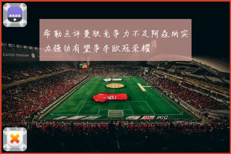 希勒点评曼联竞争力不足阿森纳实力强劲有望争夺欧冠荣耀