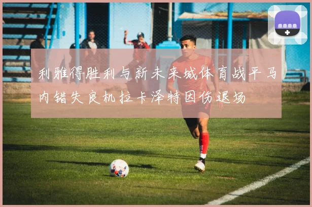 利雅得胜利与新未来城体育战平马内错失良机拉卡泽特因伤退场