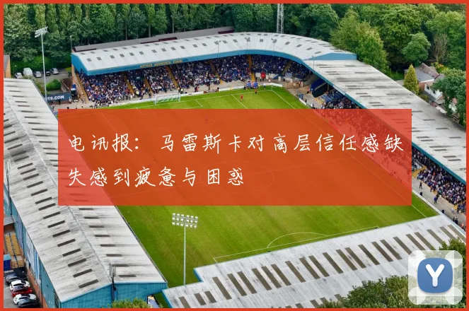 电讯报：马雷斯卡对高层信任感缺失感到疲惫与困惑