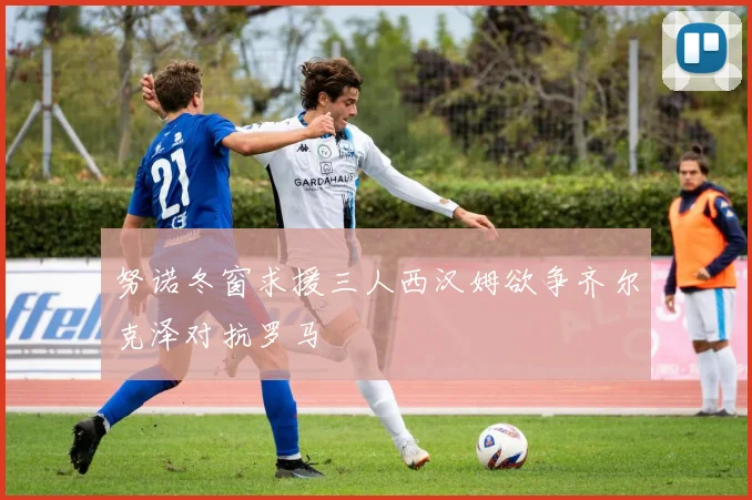 努诺冬窗求援三人西汉姆欲争齐尔克泽对抗罗马
