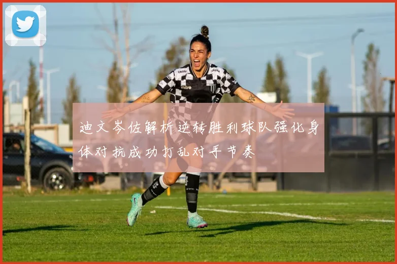 迪文岑佐解析逆转胜利球队强化身体对抗成功打乱对手节奏