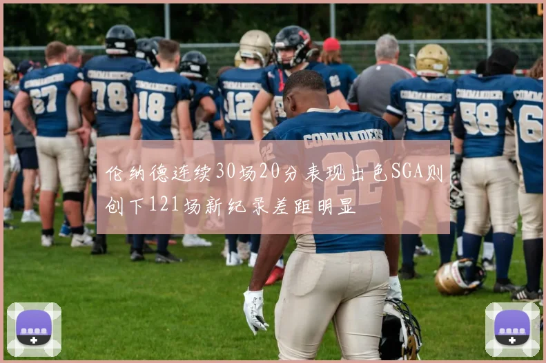 伦纳德连续30场20分表现出色SGA则创下121场新纪录差距明显