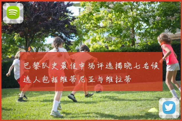 巴黎队史最佳中场评选揭晓七名候选人包括维蒂尼亚与维拉蒂