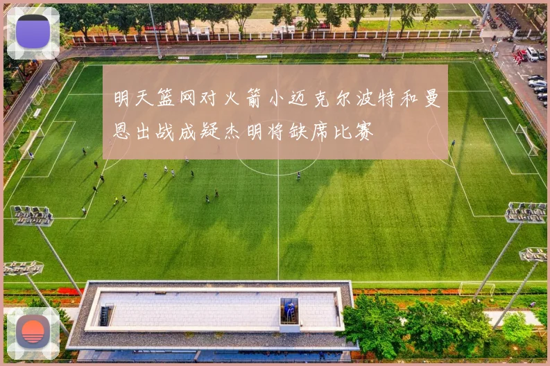 明天篮网对火箭小迈克尔波特和曼恩出战成疑杰明将缺席比赛