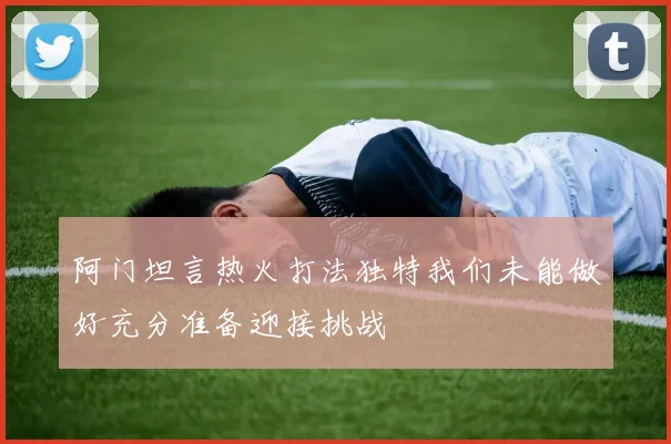 阿门坦言热火打法独特我们未能做好充分准备迎接挑战