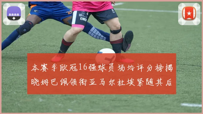 本赛季欧冠16强球员场均评分榜揭晓姆巴佩领衔亚马尔杜埃紧随其后
