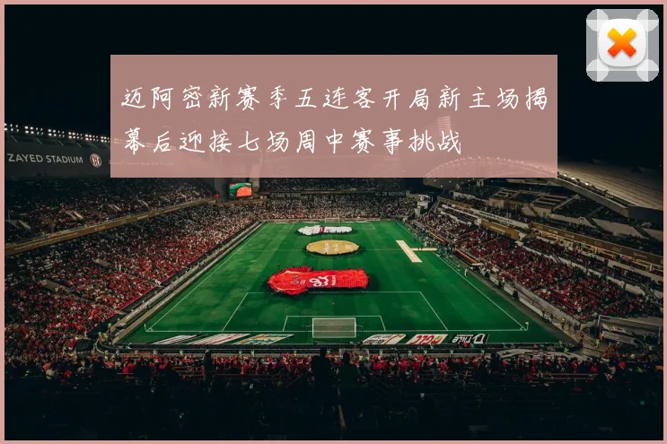 迈阿密新赛季五连客开局新主场揭幕后迎接七场周中赛事挑战