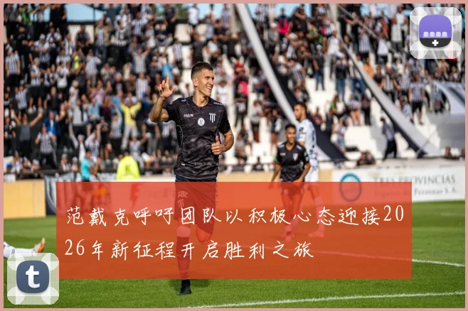 范戴克呼吁团队以积极心态迎接2026年新征程开启胜利之旅