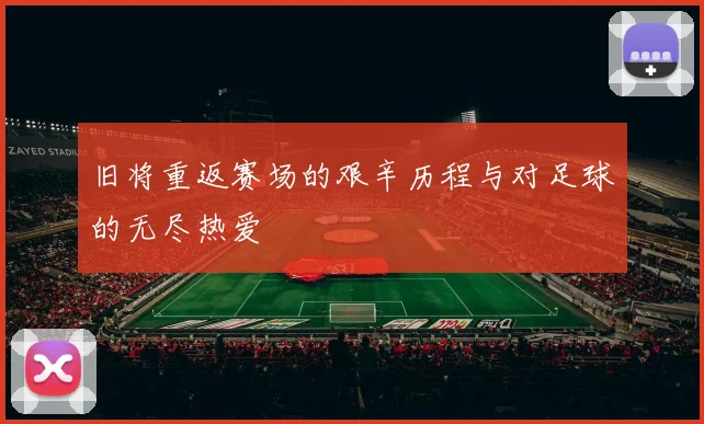 旧将重返赛场的艰辛历程与对足球的无尽热爱