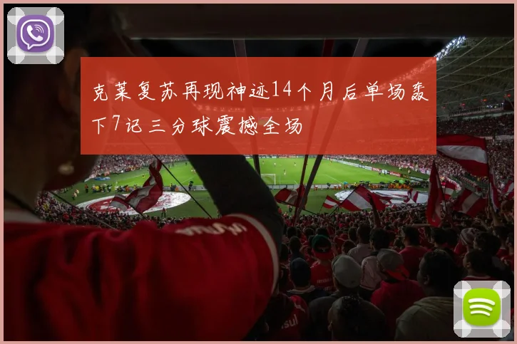 克莱复苏再现神迹14个月后单场轰下7记三分球震撼全场