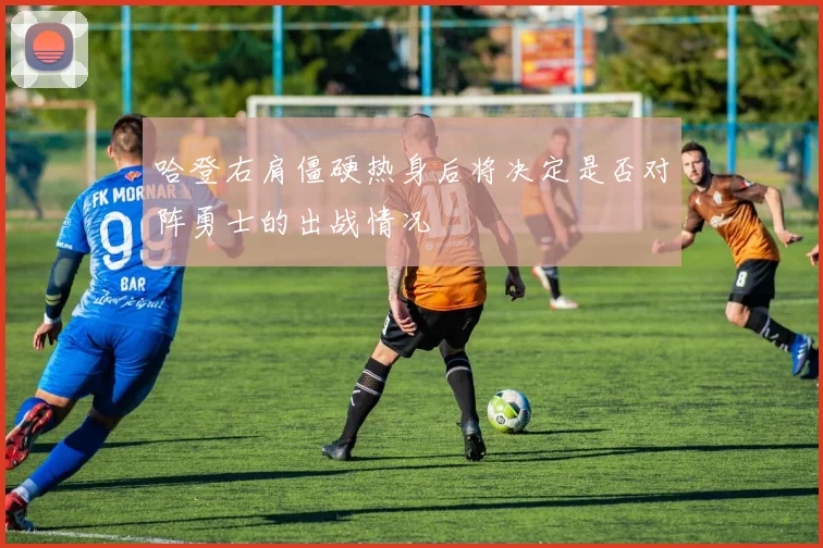 哈登右肩僵硬热身后将决定是否对阵勇士的出战情况