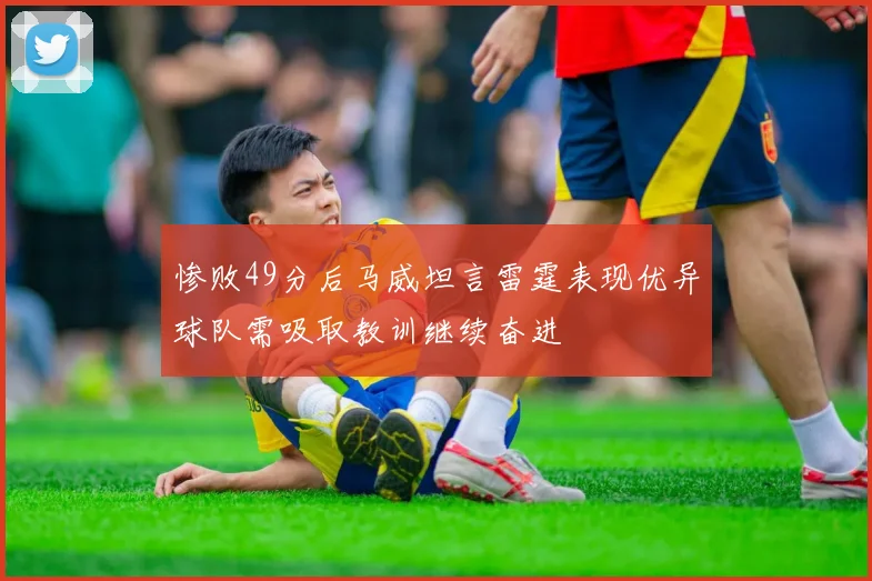 惨败49分后马威坦言雷霆表现优异球队需吸取教训继续奋进