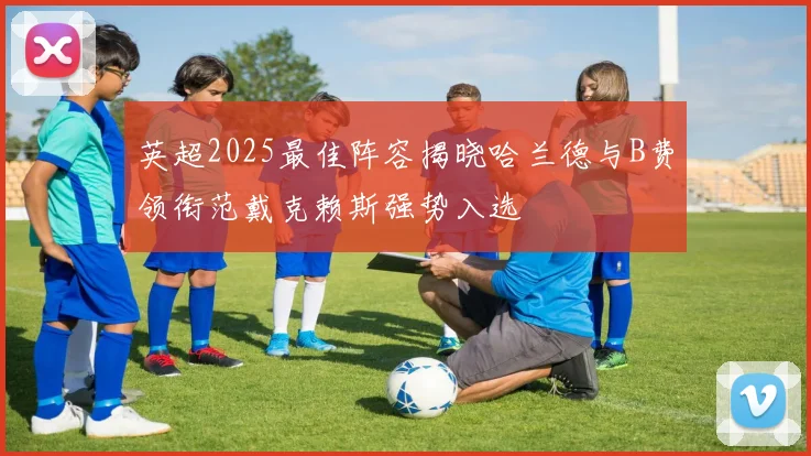 英超2025最佳阵容揭晓哈兰德与B费领衔范戴克赖斯强势入选