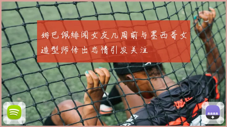 姆巴佩绯闻女友几周前与墨西哥女造型师传出恋情引发关注