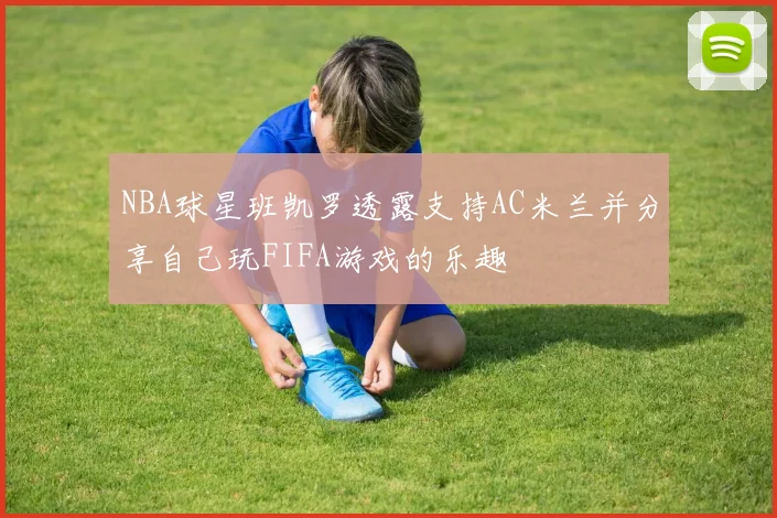 NBA球星班凯罗透露支持AC米兰并分享自己玩FIFA游戏的乐趣