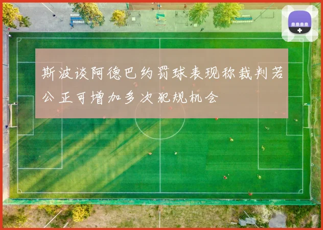 斯波谈阿德巴约罚球表现称裁判若公正可增加多次犯规机会