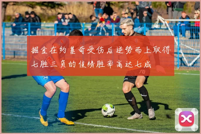 掘金在约基奇受伤后逆势而上取得七胜三负的佳绩胜率高达七成