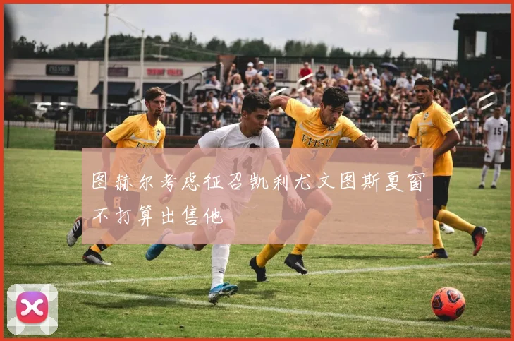 图赫尔考虑征召凯利尤文图斯夏窗不打算出售他