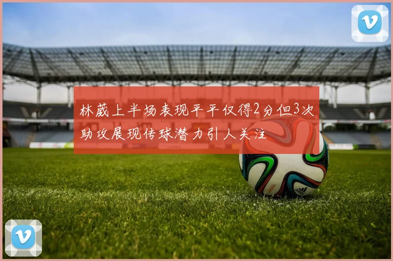 林葳上半场表现平平仅得2分但3次助攻展现传球潜力引人关注