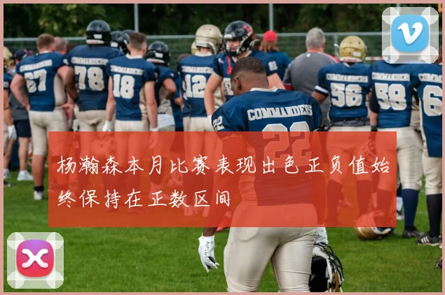 杨瀚森本月比赛表现出色正负值始终保持在正数区间