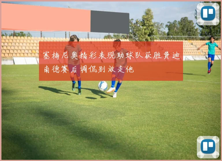 塞梅尼奥精彩表现助球队获胜费迪南德赛后调侃别放走他