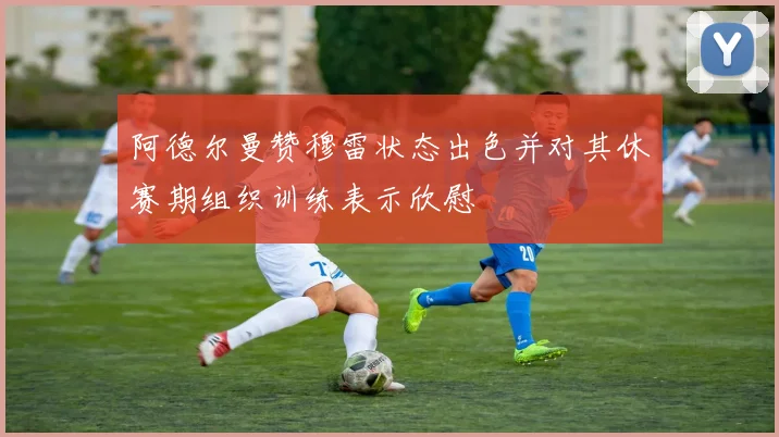 阿德尔曼赞穆雷状态出色并对其休赛期组织训练表示欣慰