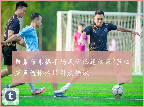 凯莱布乐福半场表现低迷仅获2篮板正负值惨淡19引发热议