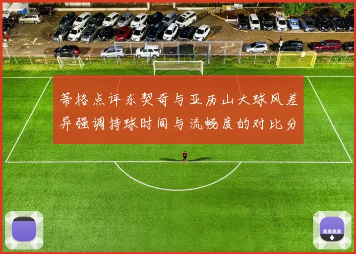 蒂格点评东契奇与亚历山大球风差异强调持球时间与流畅度的对比分析