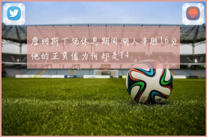 詹姆斯下场休息期间湖人净胜16分他的正负值为何却是14