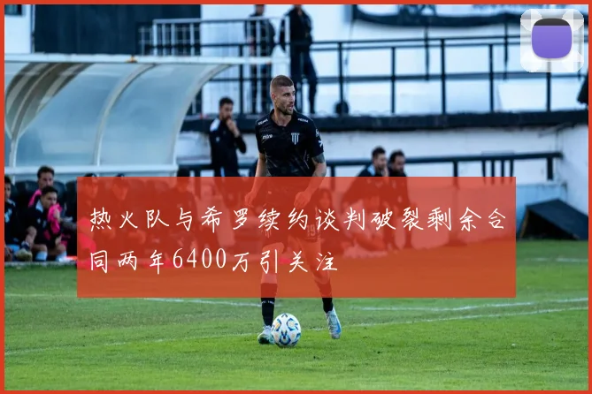 热火队与希罗续约谈判破裂剩余合同两年6400万引关注