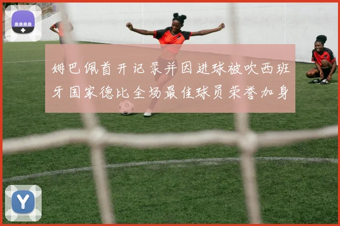 姆巴佩首开记录并因进球被吹西班牙国家德比全场最佳球员荣誉加身