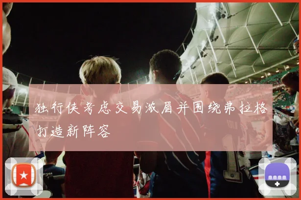 独行侠考虑交易浓眉并围绕弗拉格打造新阵容