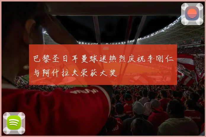 巴黎圣日耳曼球迷热烈庆祝李刚仁与阿什拉夫荣获大奖