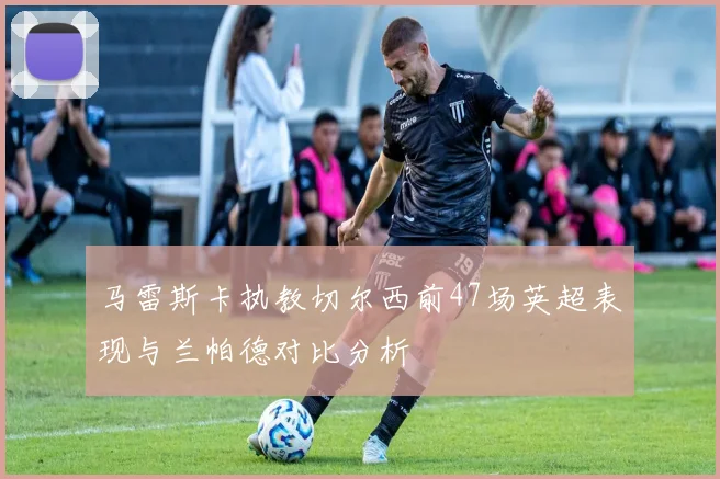 马雷斯卡执教切尔西前47场英超表现与兰帕德对比分析