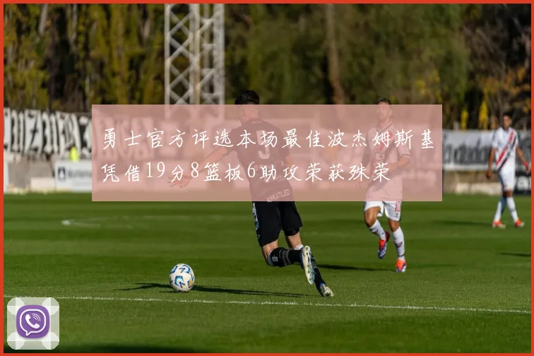 勇士官方评选本场最佳波杰姆斯基凭借19分8篮板6助攻荣获殊荣