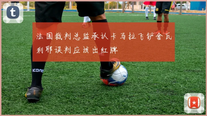 法国裁判总监承认卡马拉飞铲舍瓦利耶误判应该出红牌