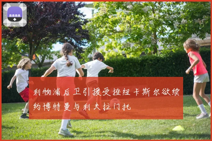 利物浦后卫引援受挫纽卡斯尔欲续约博特曼与利夫拉门托