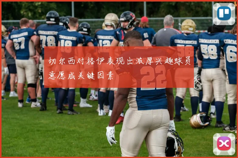 切尔西对格伊表现出浓厚兴趣球员意愿成关键因素