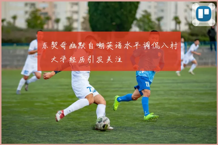 东契奇幽默自嘲英语水平调侃八村塁大学经历引发关注