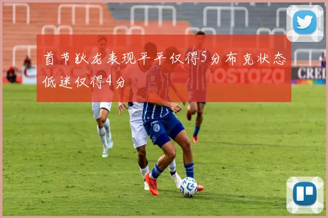首节狄龙表现平平仅得5分布克状态低迷仅得4分