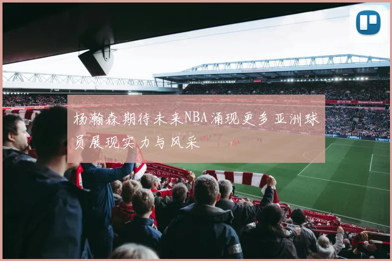 杨瀚森期待未来NBA涌现更多亚洲球员展现实力与风采