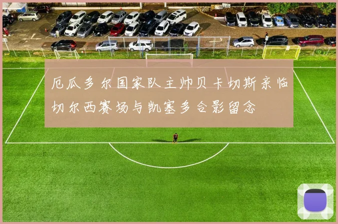 厄瓜多尔国家队主帅贝卡切斯亲临切尔西赛场与凯塞多合影留念